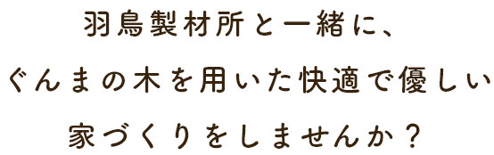 羽鳥製材所と一緒に、ぐんまの木を用いた快適で優しい家づくりをしませんか？