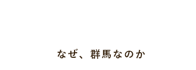 Why Gunma? なぜ、群馬なのか