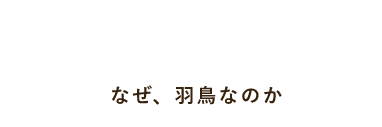 Why Hatori？ なぜ、羽鳥なのか