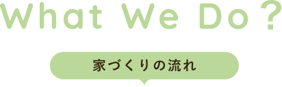 What We Do？ 家づくりの流れ