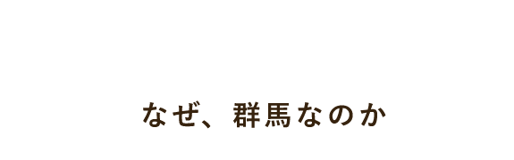 Why Gunma? なぜ、群馬なのか