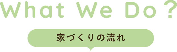 What We Do？ 家づくりの流れ